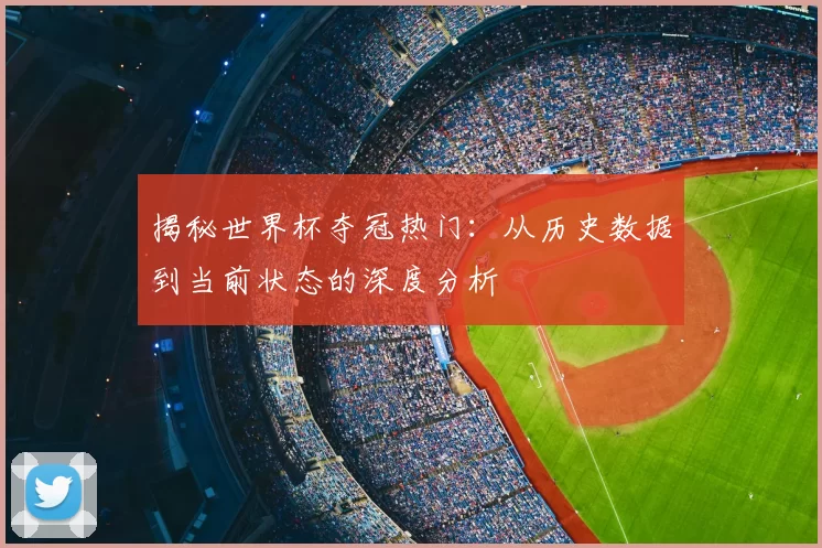 揭秘世界杯夺冠热门：从历史数据到当前状态的深度分析