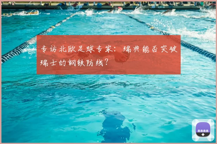 专访北欧足球专家：瑞典能否突破瑞士的钢铁防线？