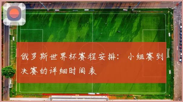 俄罗斯世界杯赛程安排：小组赛到决赛的详细时间表