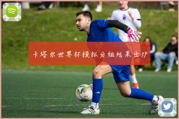 卡塔尔世界杯模拟分组结果出炉