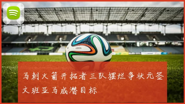 马刺火箭开拓者三队摆烂争状元签文班亚马成潜目标