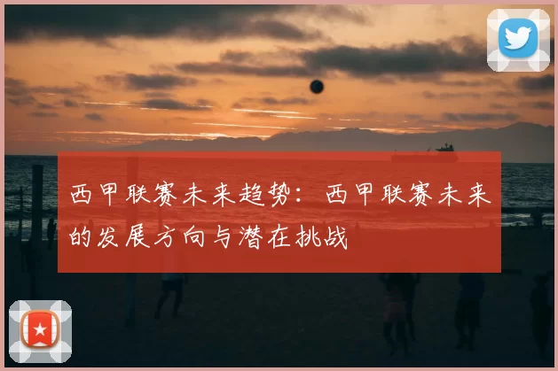 西甲联赛未来趋势：西甲联赛未来的发展方向与潜在挑战