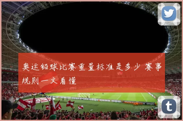 奥运铅球比赛重量标准是多少 赛事规则一文看懂