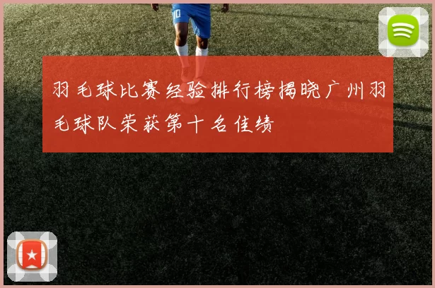 羽毛球比赛经验排行榜揭晓广州羽毛球队荣获第十名佳绩