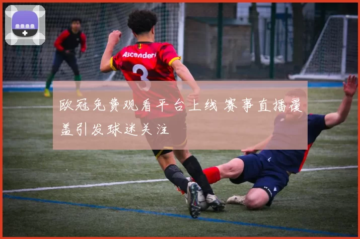 欧冠免费观看平台上线 赛事直播覆盖引发球迷关注