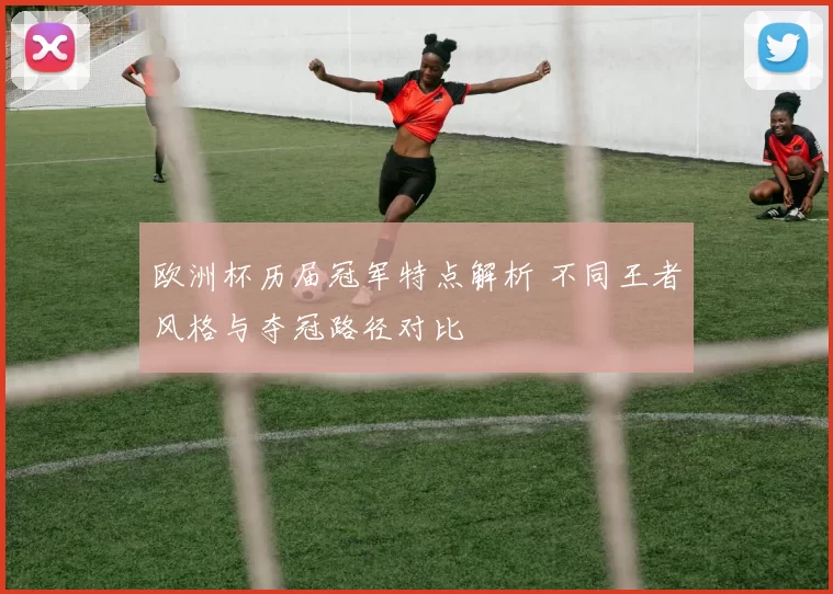 欧洲杯历届冠军特点解析 不同王者风格与夺冠路径对比