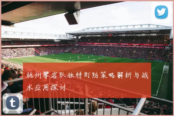 杭州攀岩队独特盯防策略解析与战术应用探讨