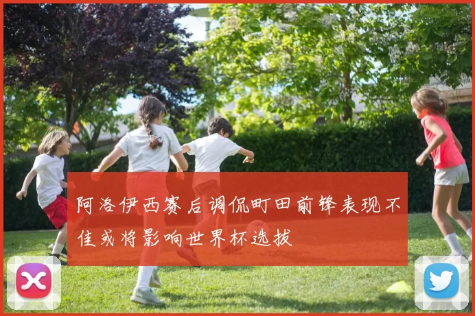 阿洛伊西赛后调侃町田前锋表现不佳或将影响世界杯选拔