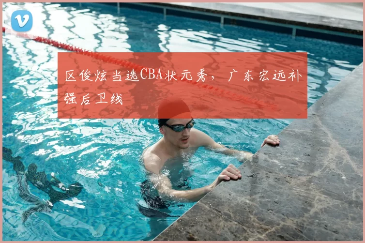 区俊炫当选CBA状元秀，广东宏远补强后卫线