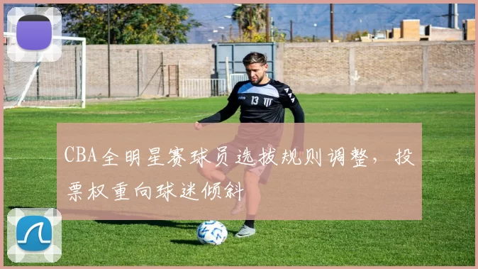 CBA全明星赛球员选拔规则调整，投票权重向球迷倾斜