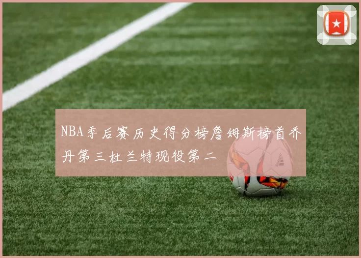 NBA季后赛历史得分榜詹姆斯榜首乔丹第三杜兰特现役第二