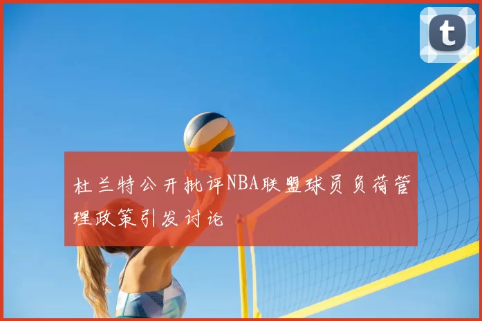 杜兰特公开批评NBA联盟球员负荷管理政策引发讨论