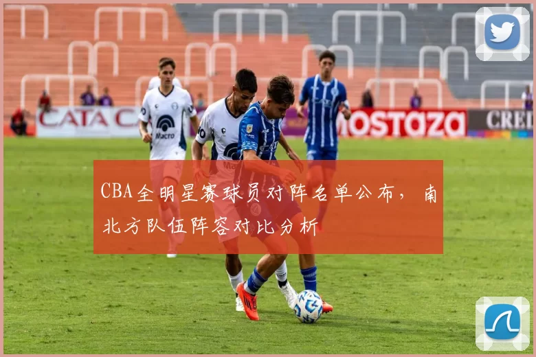 CBA全明星赛球员对阵名单公布,南北方队伍阵容对比分析
