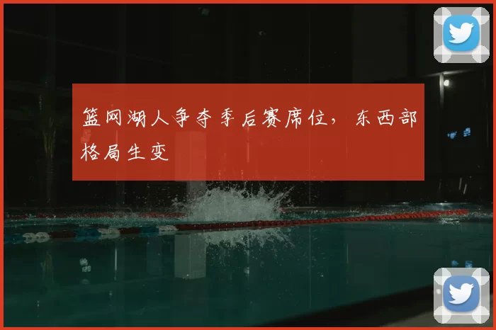 篮网湖人争夺季后赛席位，东西部格局生变