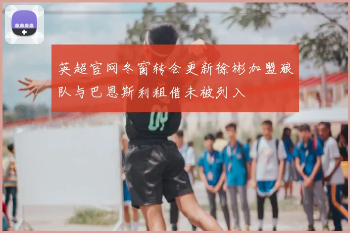 英超官网冬窗转会更新徐彬加盟狼队与巴恩斯利租借未被列入