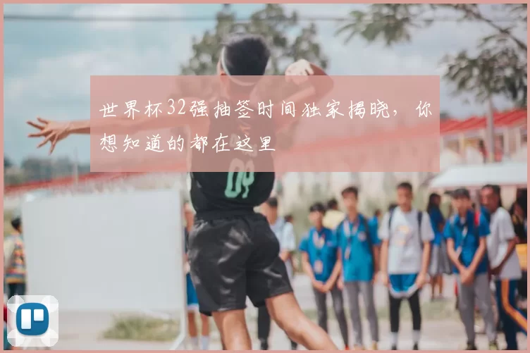世界杯32强抽签时间独家揭晓，你想知道的都在这里