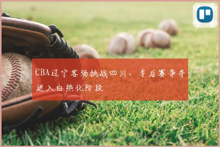 CBA辽宁客场挑战四川，季后赛争夺进入白热化阶段
