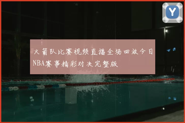 火箭队比赛视频直播全场回放今日NBA赛事精彩对决完整版