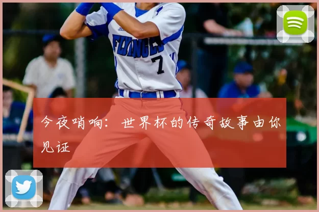 今夜哨响:世界杯的传奇故事由你见证