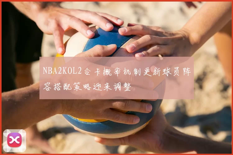 NBA2KOL2合卡概率机制更新球员阵容搭配策略迎来调整