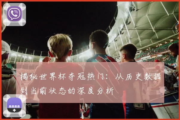 揭秘世界杯夺冠热门:从历史数据到当前状态的深度分析