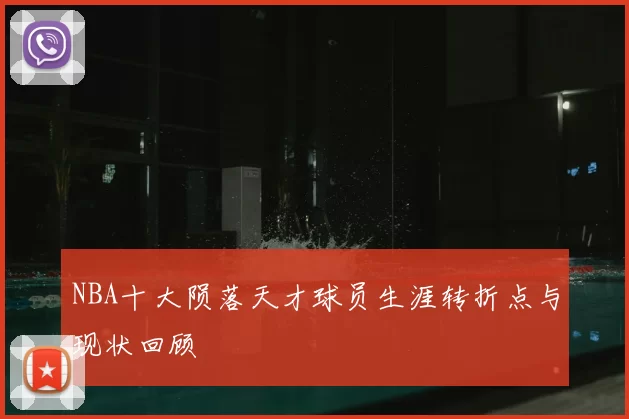 NBA十大陨落天才球员生涯转折点与现状回顾
