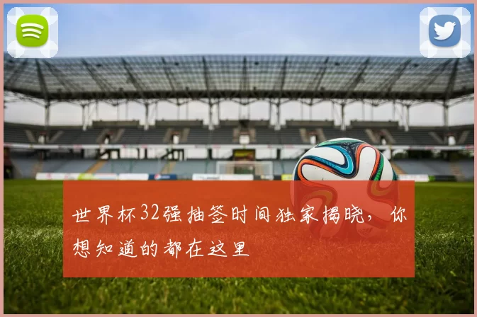 世界杯32强抽签时间独家揭晓，你想知道的都在这里