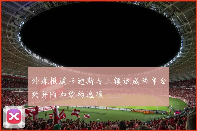 外媒报道卡迪斯与三镇达成两年合约并附加续约选项
