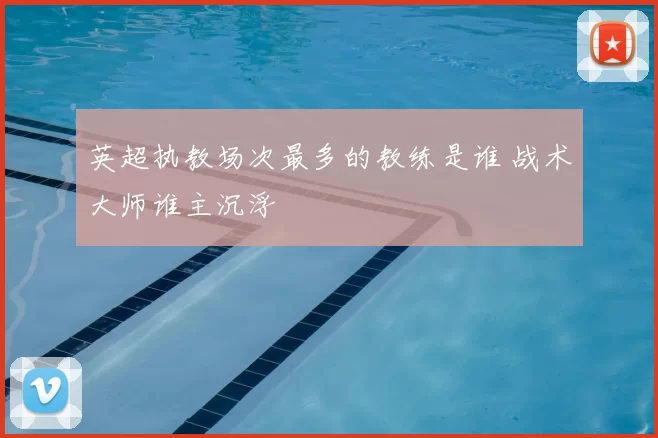 英超执教场次最多的教练是谁 战术大师谁主沉浮