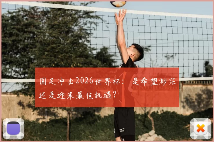 国足冲击2026世界杯：是希望渺茫还是迎来最佳机遇？