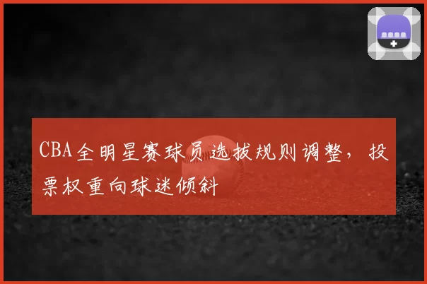 CBA全明星赛球员选拔规则调整，投票权重向球迷倾斜