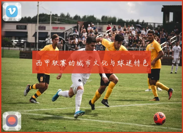 西甲联赛的城市文化与球迷特色