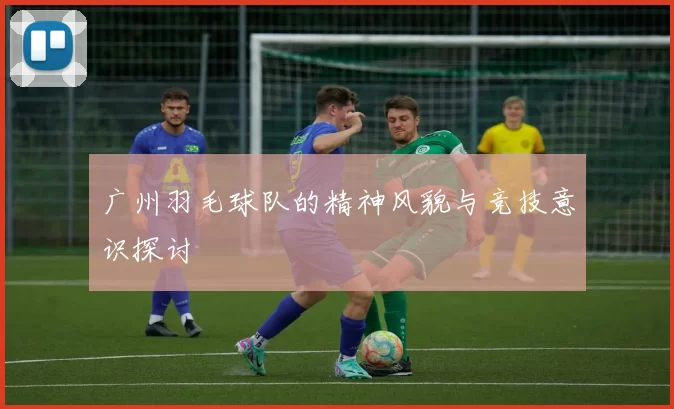 广州羽毛球队的精神风貌与竞技意识探讨