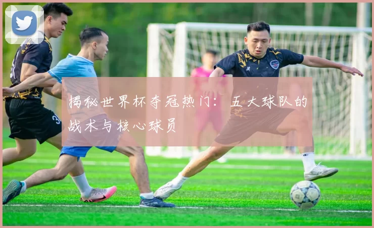 揭秘世界杯夺冠热门：五大球队的战术与核心球员