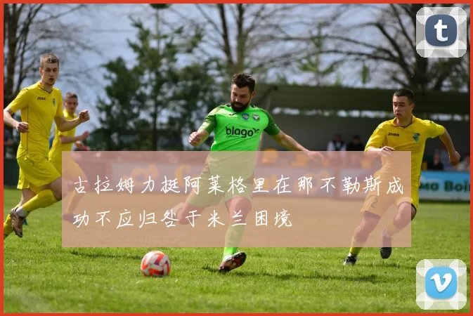 古拉姆力挺阿莱格里在那不勒斯成功不应归咎于米兰困境