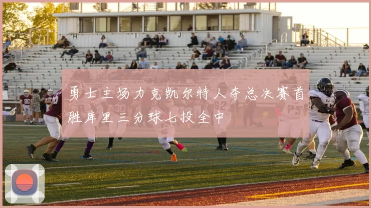 勇士主场力克凯尔特人夺总决赛首胜库里三分球七投全中