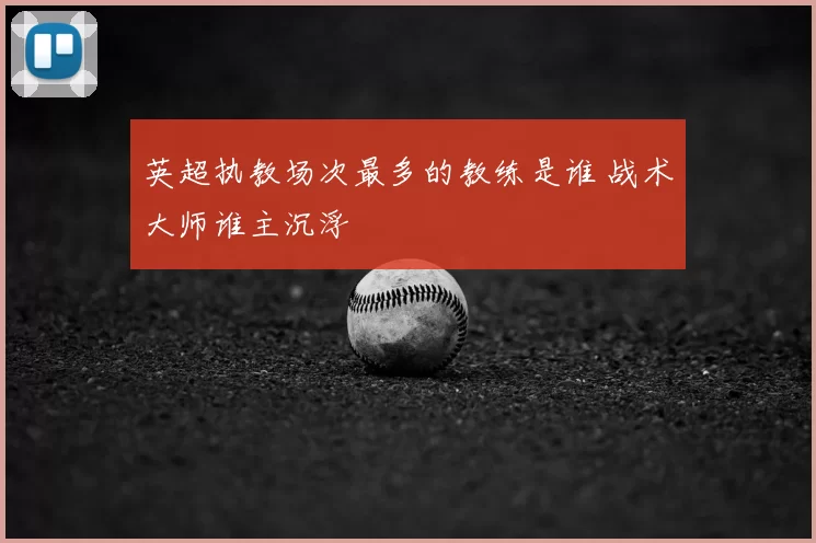 英超执教场次最多的教练是谁 战术大师谁主沉浮