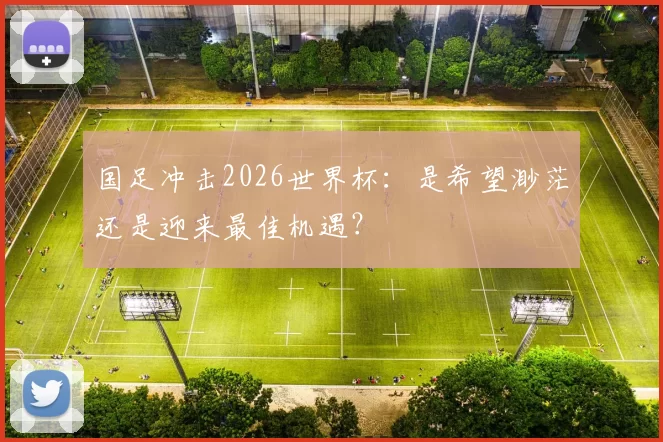 国足冲击2026世界杯:是希望渺茫还是迎来最佳机遇?