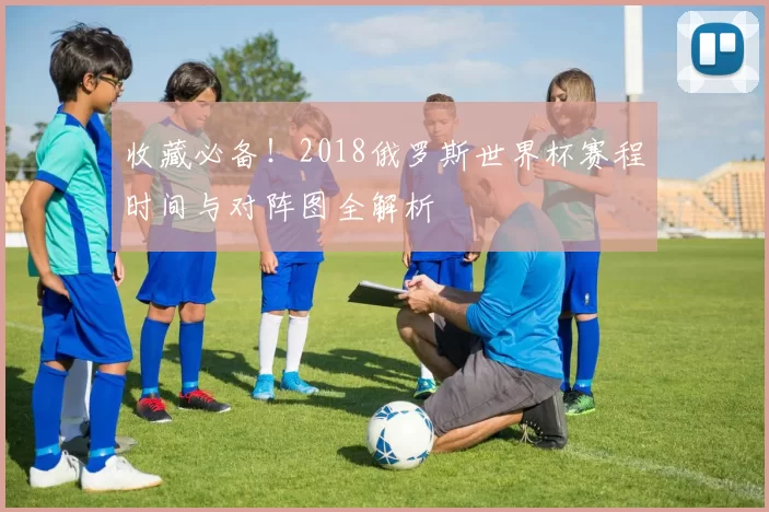 收藏必备!2018俄罗斯世界杯赛程时间与对阵图全解析