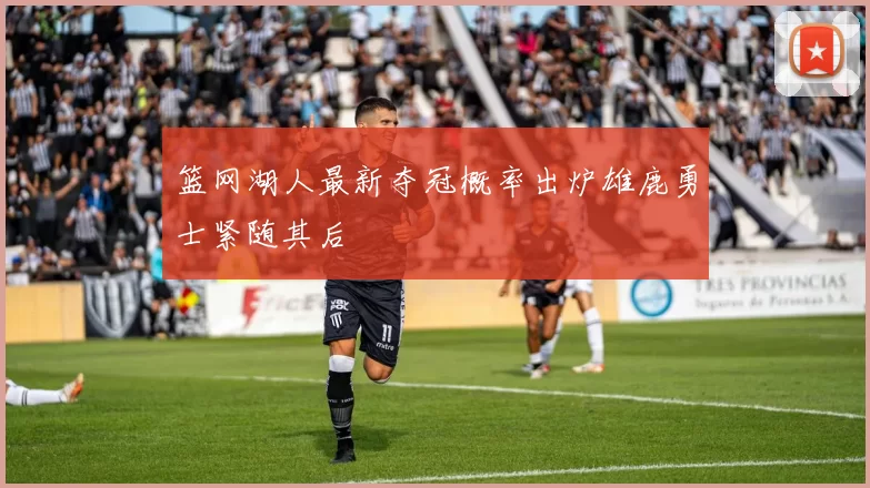 篮网湖人最新夺冠概率出炉雄鹿勇士紧随其后
