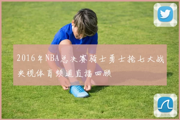 2016年NBA总决赛骑士勇士抢七大战央视体育频道直播回顾