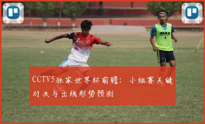CCTV5独家世界杯前瞻:小组赛关键对决与出线形势预测