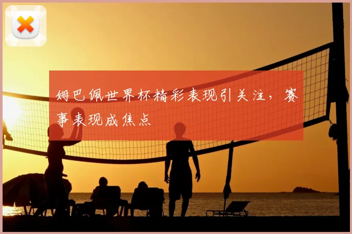 姆巴佩世界杯精彩表现引关注,赛事表现成焦点