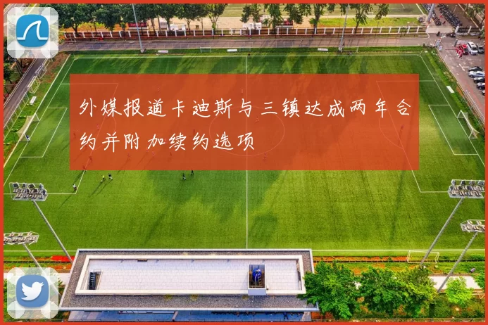 外媒报道卡迪斯与三镇达成两年合约并附加续约选项