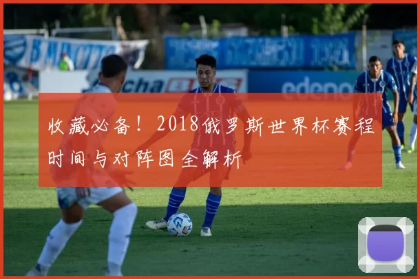 收藏必备！2018俄罗斯世界杯赛程时间与对阵图全解析