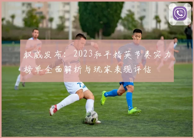 权威发布：2023和平精英节奏实力榜单全面解析与玩家表现评估