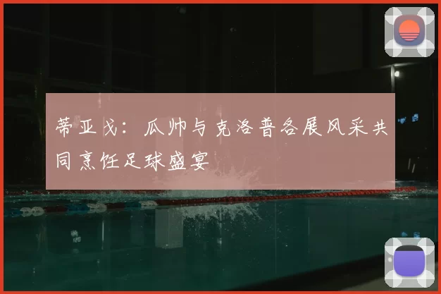 蒂亚戈：瓜帅与克洛普各展风采共同烹饪足球盛宴