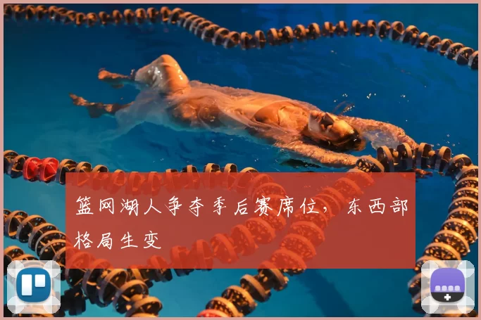 篮网湖人争夺季后赛席位，东西部格局生变
