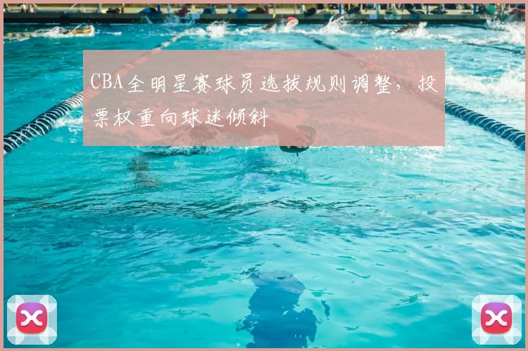 CBA全明星赛球员选拔规则调整，投票权重向球迷倾斜