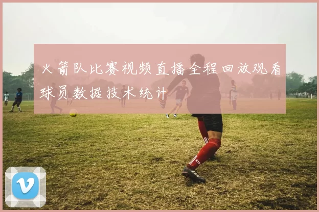 火箭队比赛视频直播全程回放观看球员数据技术统计